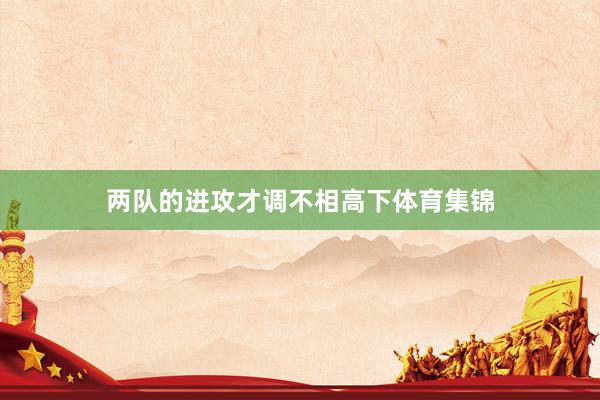 两队的进攻才调不相高下体育集锦