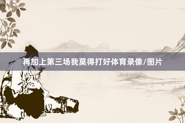 再加上第三场我莫得打好体育录像/图片