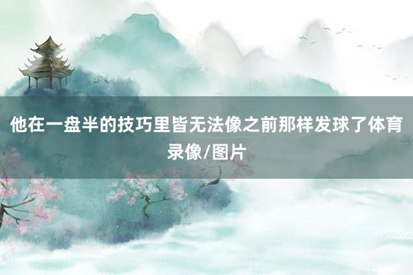 他在一盘半的技巧里皆无法像之前那样发球了体育录像/图片