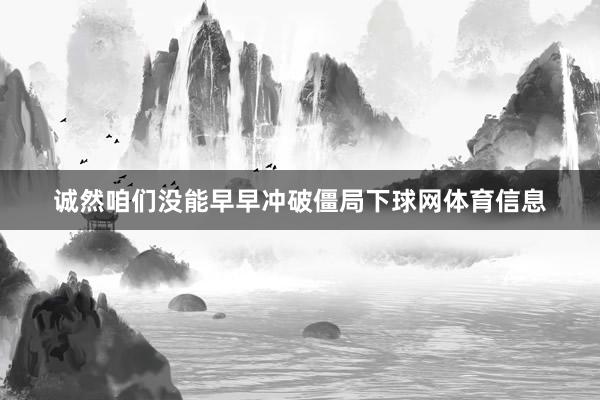诚然咱们没能早早冲破僵局下球网体育信息