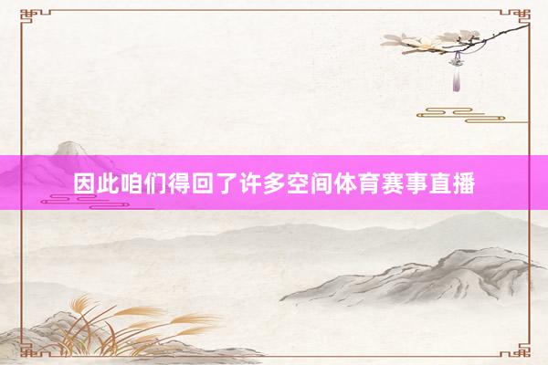 因此咱们得回了许多空间体育赛事直播
