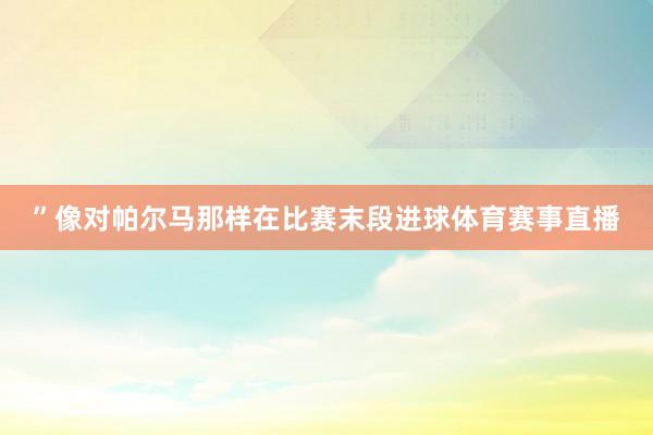 ”像对帕尔马那样在比赛末段进球体育赛事直播