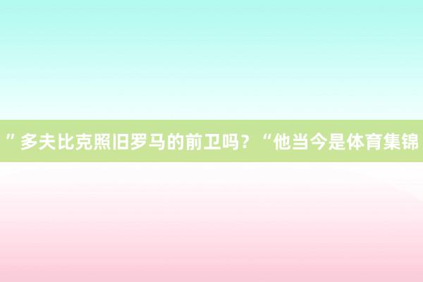 ”多夫比克照旧罗马的前卫吗？“他当今是体育集锦