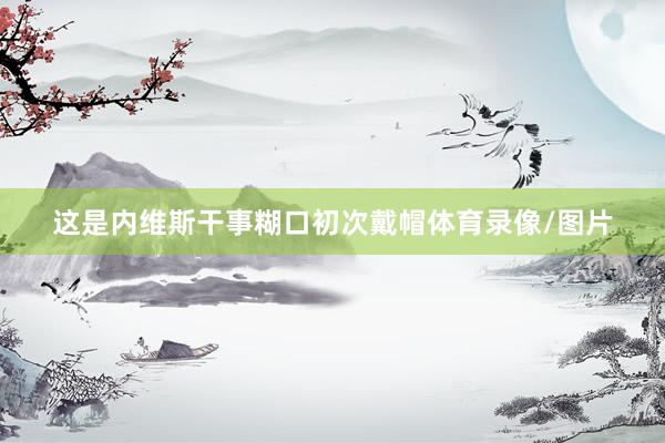 这是内维斯干事糊口初次戴帽体育录像/图片