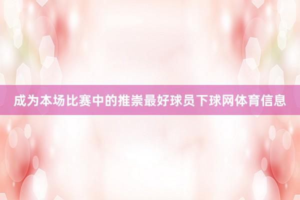 成为本场比赛中的推崇最好球员下球网体育信息