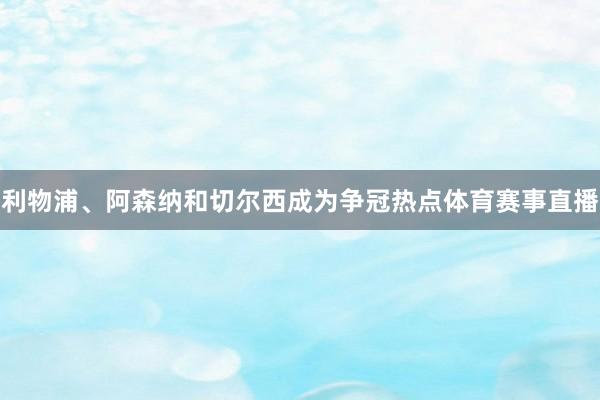 利物浦、阿森纳和切尔西成为争冠热点体育赛事直播