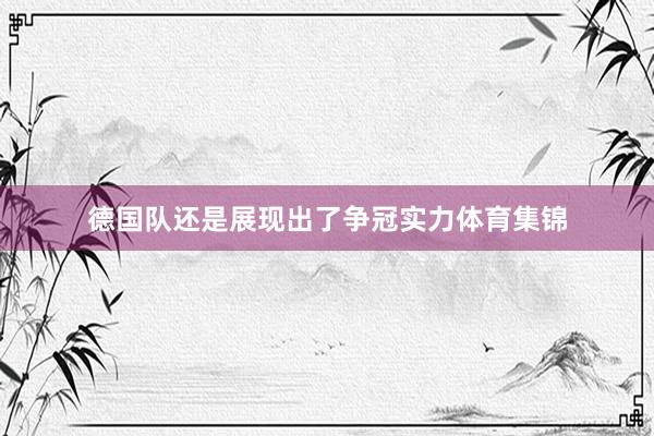 德国队还是展现出了争冠实力体育集锦