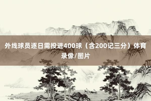 外线球员逐日需投进400球（含200记三分）体育录像/图片