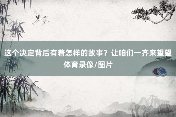 这个决定背后有着怎样的故事？让咱们一齐来望望体育录像/图片
