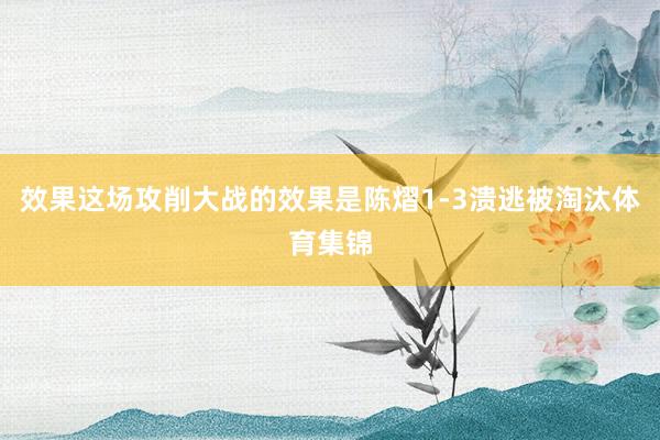效果这场攻削大战的效果是陈熠1-3溃逃被淘汰体育集锦
