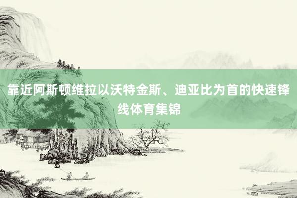 靠近阿斯顿维拉以沃特金斯、迪亚比为首的快速锋线体育集锦