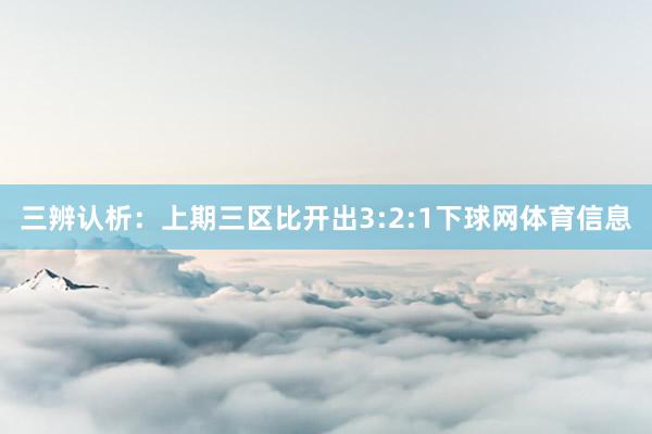三辨认析：上期三区比开出3:2:1下球网体育信息