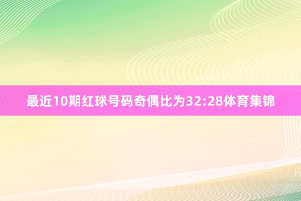 最近10期红球号码奇偶比为32:28体育集锦