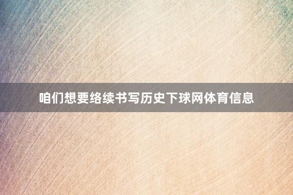 咱们想要络续书写历史下球网体育信息