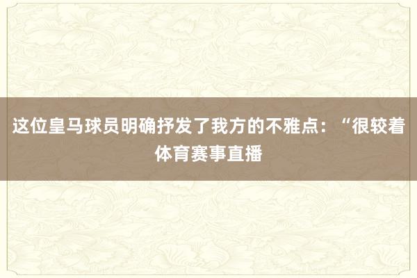 这位皇马球员明确抒发了我方的不雅点：“很较着体育赛事直播