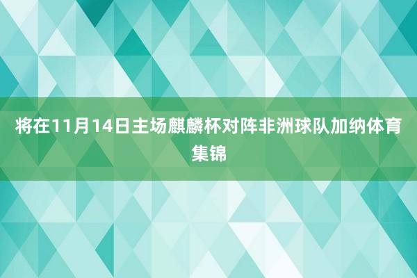 将在11月14日主场麒麟杯对阵非洲球队加纳体育集锦