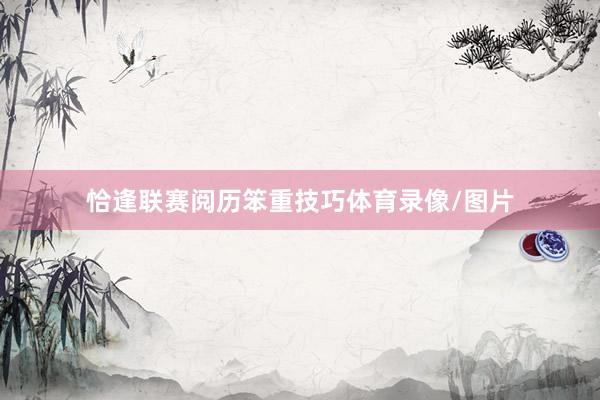恰逢联赛阅历笨重技巧体育录像/图片