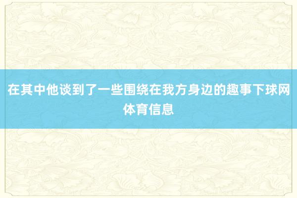 在其中他谈到了一些围绕在我方身边的趣事下球网体育信息