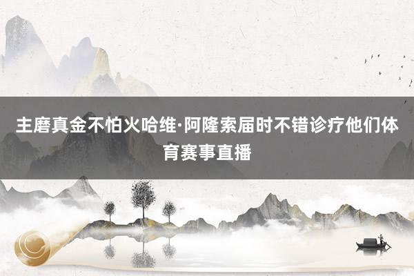 主磨真金不怕火哈维·阿隆索届时不错诊疗他们体育赛事直播