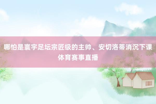 哪怕是寰宇足坛宗匠级的主帅、安切洛蒂消沉下课体育赛事直播