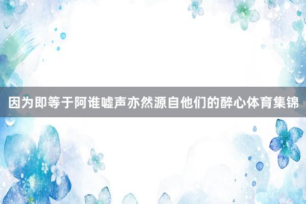 因为即等于阿谁嘘声亦然源自他们的醉心体育集锦