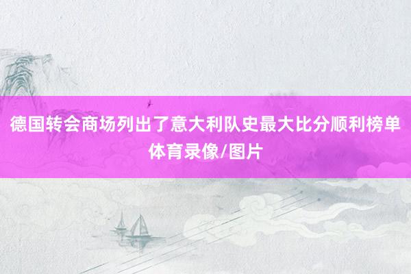 德国转会商场列出了意大利队史最大比分顺利榜单体育录像/图片