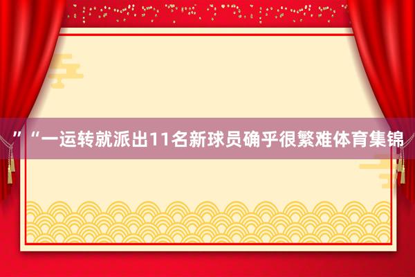 ”“一运转就派出11名新球员确乎很繁难体育集锦