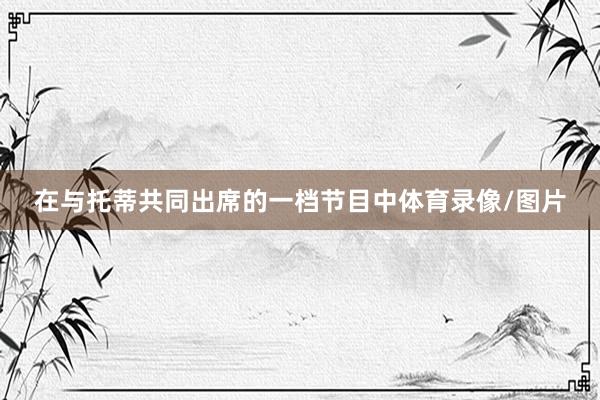 在与托蒂共同出席的一档节目中体育录像/图片
