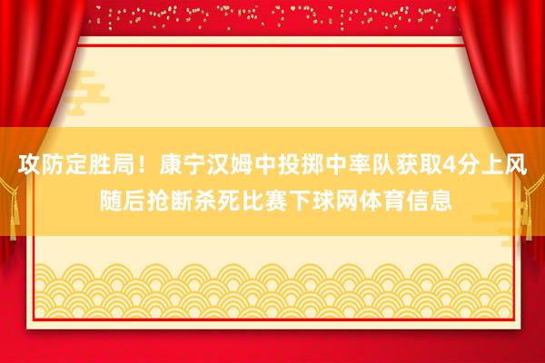 攻防定胜局!康宁汉姆中投掷中率队获取4分上风 随后抢断杀死比赛下球网体育信息