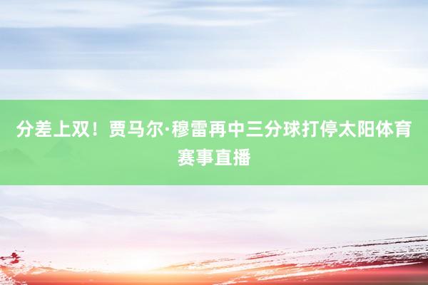 分差上双！贾马尔·穆雷再中三分球打停太阳体育赛事直播
