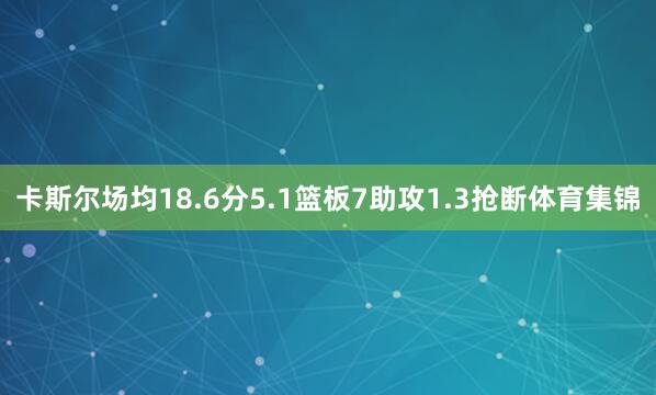 卡斯尔场均18.6分5.1篮板7助攻1.3抢断体育集锦