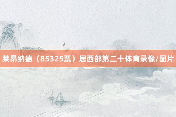 莱昂纳德（85325票）居西部第二十体育录像/图片