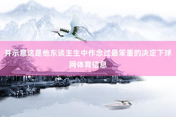 并示意这是他东谈主生中作念过最笨重的决定下球网体育信息