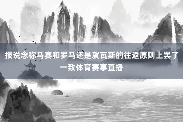 报说念称马赛和罗马还是就瓦斯的往返原则上罢了一致体育赛事直播