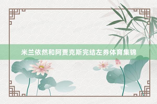 米兰依然和阿贾克斯完结左券体育集锦