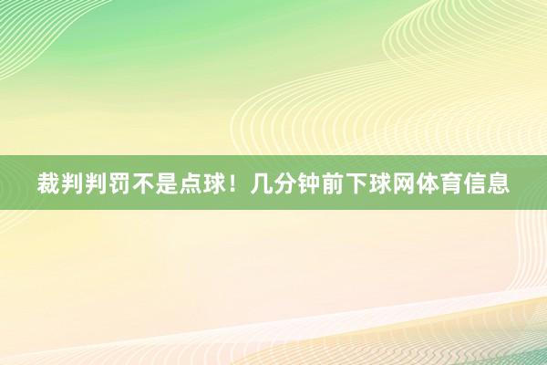 裁判判罚不是点球！几分钟前下球网体育信息