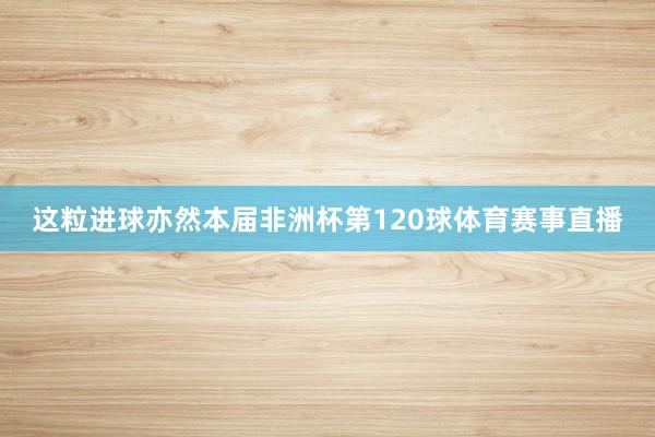 这粒进球亦然本届非洲杯第120球体育赛事直播