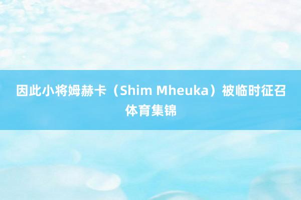 因此小将姆赫卡（Shim Mheuka）被临时征召体育集锦
