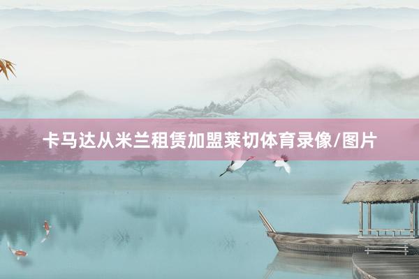 卡马达从米兰租赁加盟莱切体育录像/图片