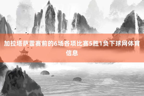 加拉塔萨雷赛前的6场各项比赛5胜1负下球网体育信息