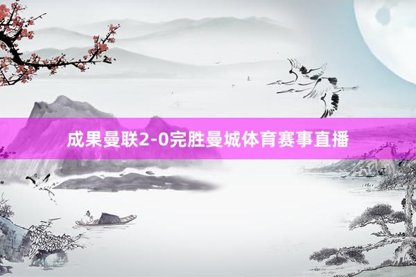 成果曼联2-0完胜曼城体育赛事直播