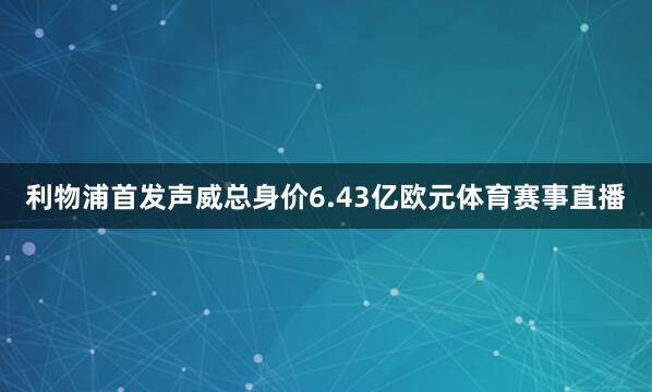 利物浦首发声威总身价6.43亿欧元体育赛事直播