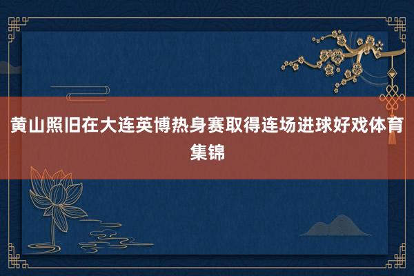 黄山照旧在大连英博热身赛取得连场进球好戏体育集锦