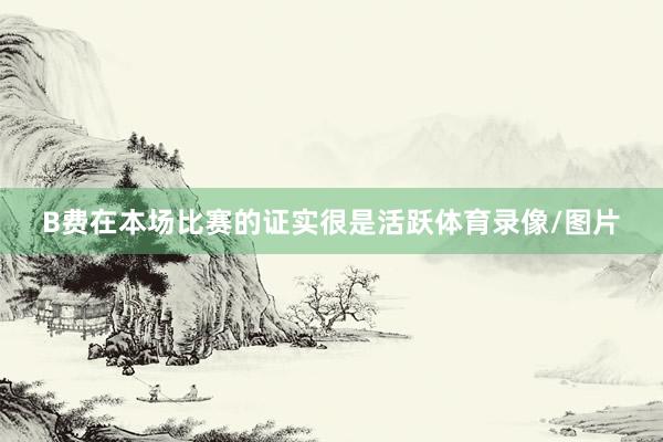 B费在本场比赛的证实很是活跃体育录像/图片