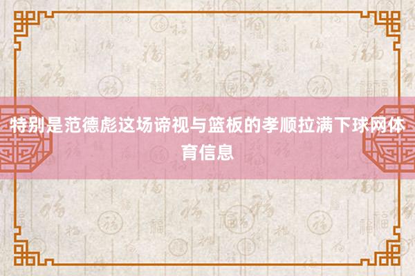 特别是范德彪这场谛视与篮板的孝顺拉满下球网体育信息