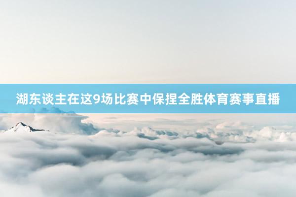 湖东谈主在这9场比赛中保捏全胜体育赛事直播