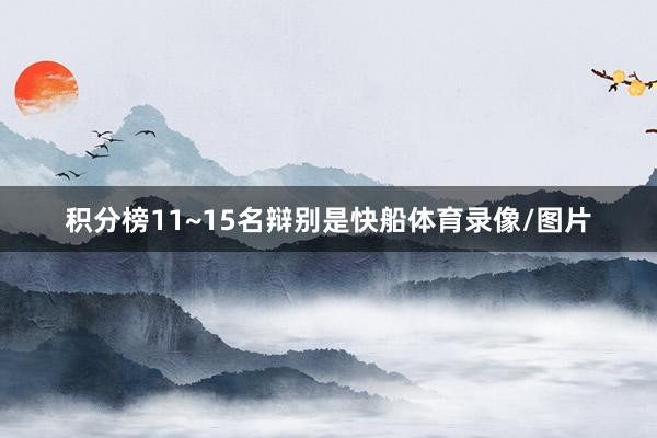 积分榜11~15名辩别是快船体育录像/图片