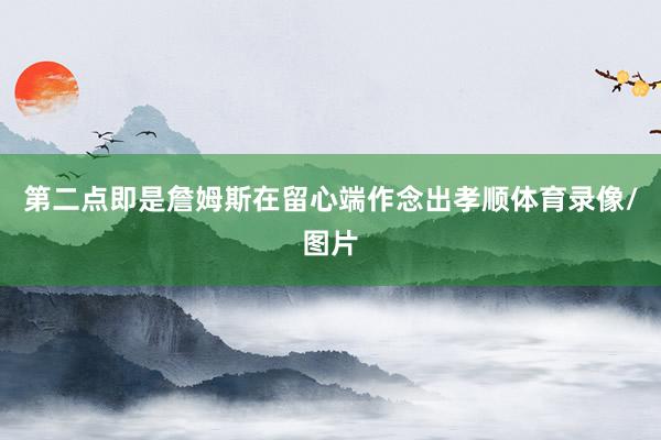 第二点即是詹姆斯在留心端作念出孝顺体育录像/图片