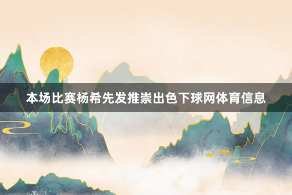 本场比赛杨希先发推崇出色下球网体育信息