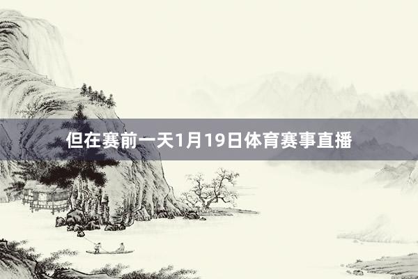 但在赛前一天1月19日体育赛事直播
